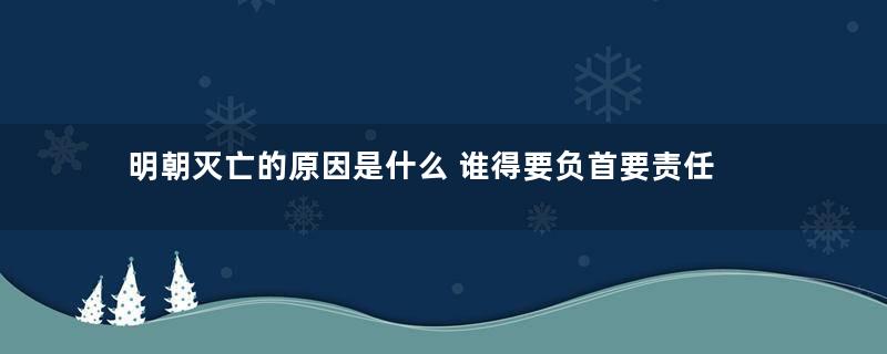 明朝灭亡的原因是什么 谁得要负首要责任